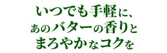 いつでも手軽に、あのバターの香りとまろやかなコクを