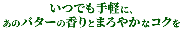 いつでも手軽に、あのバターの香りとまろやかなコクを