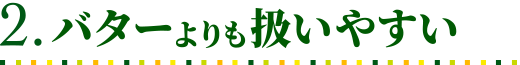 バターよりも扱いやすい
