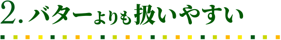 バターよりも扱いやすい